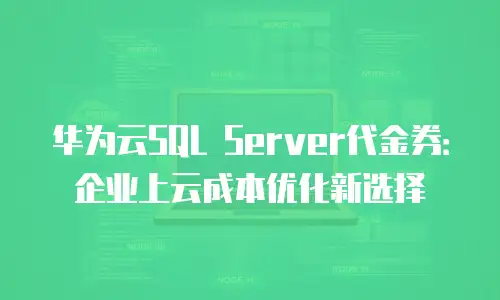 华为云SQL Server代金券：企业上云成本优化新选择