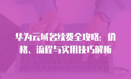 华为云域名续费全攻略：价格、流程与实用技巧解析
