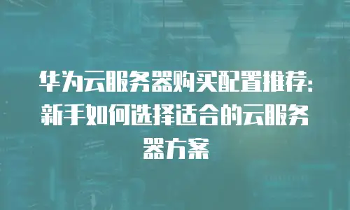 华为云服务器购买配置推荐：新手如何选择适合的云服务器方案