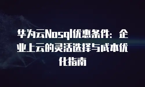 华为云Nosql优惠条件：企业上云的灵活选择与成本优化指南