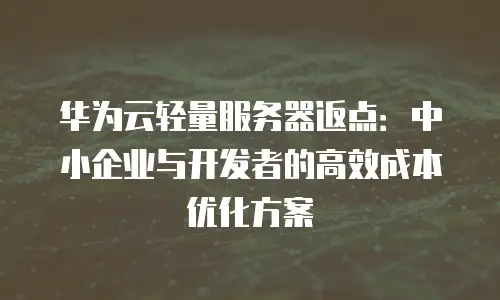 华为云轻量服务器返点：中小企业与开发者的高效成本优化方案