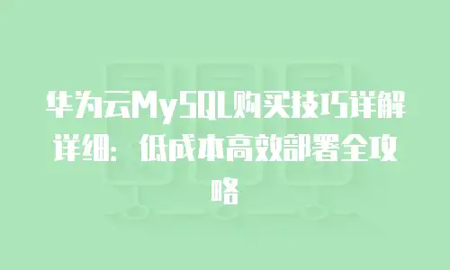 华为云MySQL购买技巧详解详细：低成本高效部署全攻略