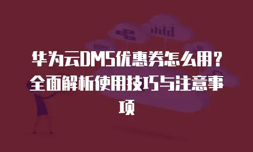 华为云DMS优惠券怎么用？全面解析使用技巧与注意事项