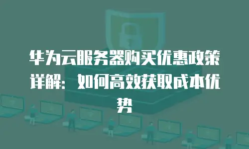 华为云服务器购买优惠政策详解：如何高效获取成本优势