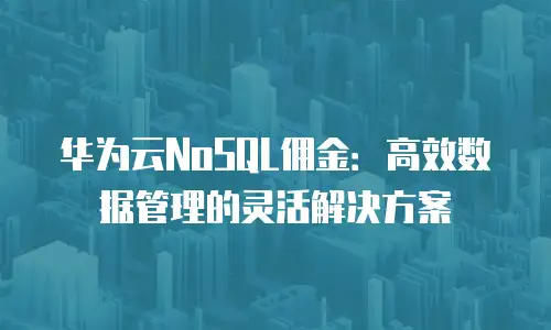 华为云NoSQL佣金：高效数据管理的灵活解决方案