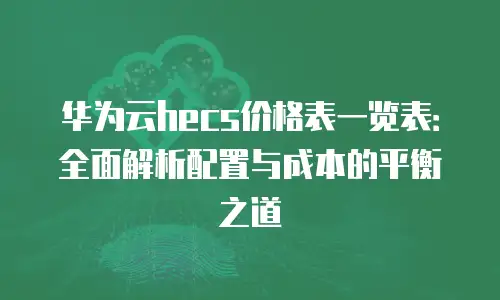 华为云hecs价格表一览表：全面解析配置与成本的平衡之道