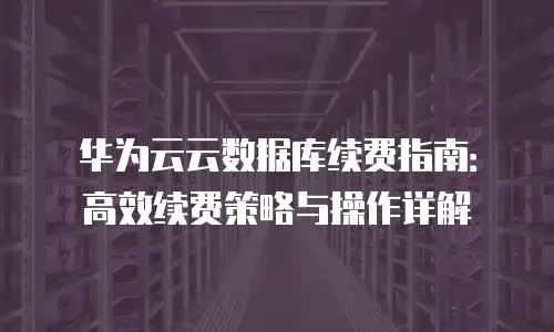 华为云云数据库续费指南：高效续费策略与操作详解