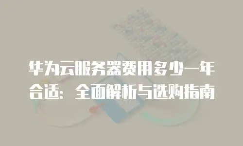 华为云服务器费用多少一年合适：全面解析与选购指南