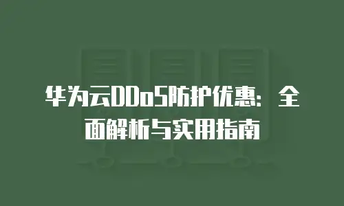 华为云DDoS防护优惠：全面解析与实用指南