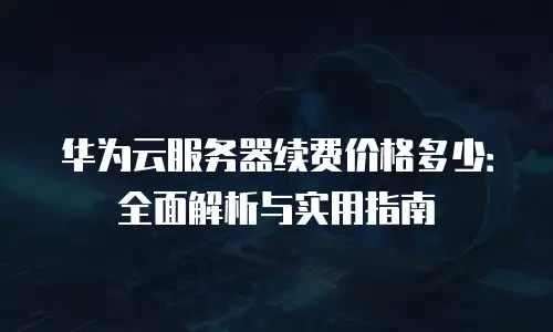 华为云服务器续费价格多少：全面解析与实用指南