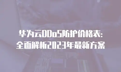 华为云DDoS防护价格表：全面解析2023年最新方案