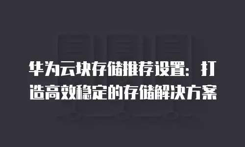 华为云块存储推荐设置：打造高效稳定的存储解决方案