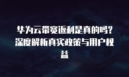 华为云带宽返利是真的吗？深度解析真实政策与用户权益