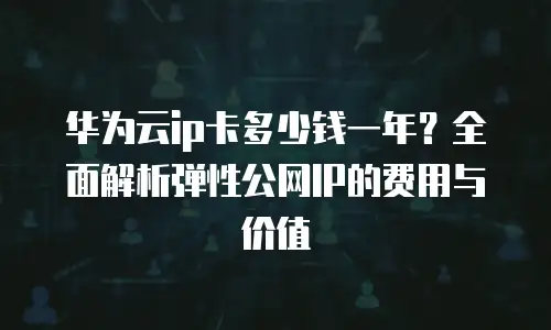华为云ip卡多少钱一年？全面解析弹性公网IP的费用与价值