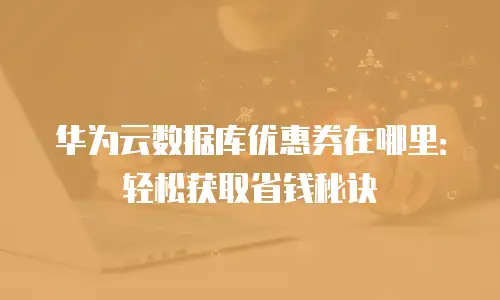 华为云数据库优惠券在哪里：轻松获取省钱秘诀