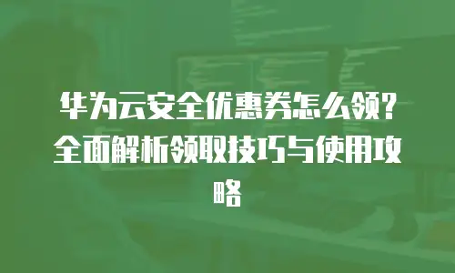 华为云安全优惠券怎么领？全面解析领取技巧与使用攻略