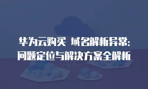 华为云购买 域名解析异常：问题定位与解决方案全解析