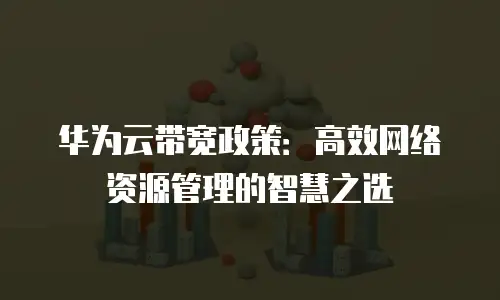 华为云带宽政策：高效网络资源管理的智慧之选