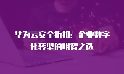 华为云安全折扣：企业数字化转型的明智之选
