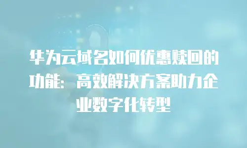 华为云域名如何优惠赎回的功能：高效解决方案助力企业数字化转型
