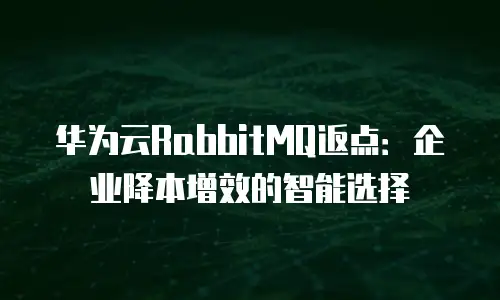 华为云RabbitMQ返点：企业降本增效的智能选择