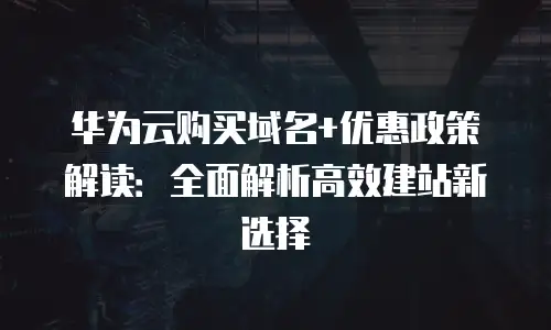 华为云购买域名+优惠政策解读：全面解析高效建站新选择