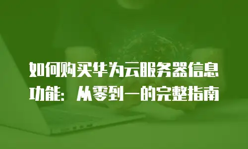 如何购买华为云服务器信息功能：从零到一的完整指南