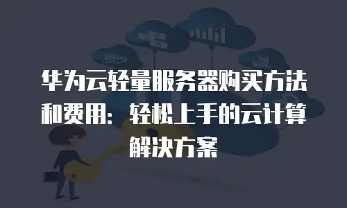 华为云轻量服务器购买方法和费用：轻松上手的云计算解决方案