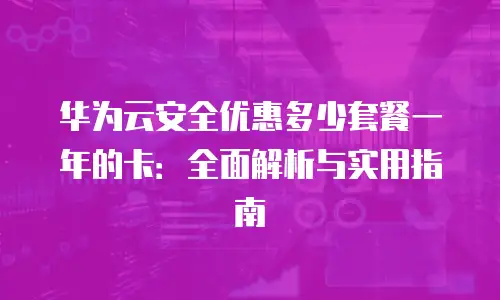 华为云安全优惠多少套餐一年的卡：全面解析与实用指南