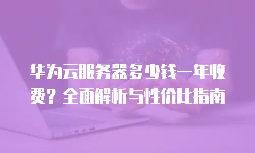 华为云服务器多少钱一年收费？全面解析与性价比指南