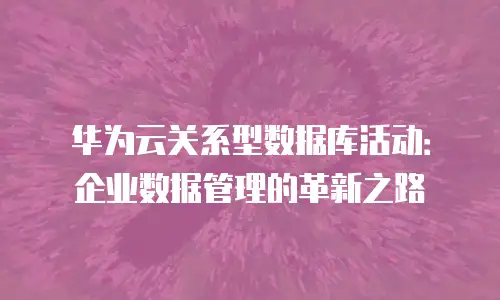 华为云关系型数据库活动：企业数据管理的革新之路