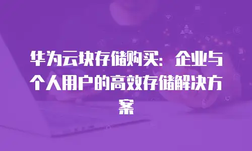华为云块存储购买：企业与个人用户的高效存储解决方案