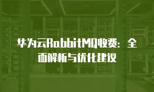 华为云RabbitMQ收费：全面解析与优化建议