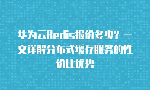 华为云Redis报价多少？一文详解分布式缓存服务的性价比优势