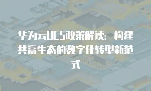 华为云UCS政策解读：构建共赢生态的数字化转型新范式
