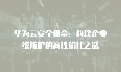 华为云安全佣金：构建企业级防护的高性价比之选