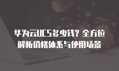 华为云UCS多少钱？全方位解析价格体系与使用场景