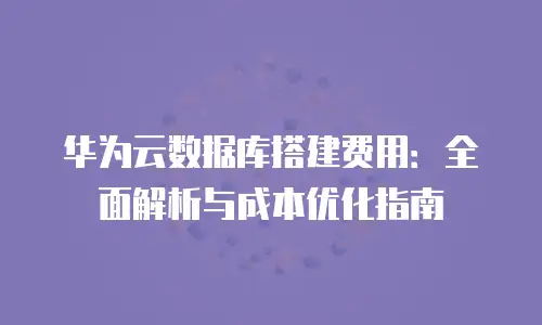 华为云数据库搭建费用：全面解析与成本优化指南