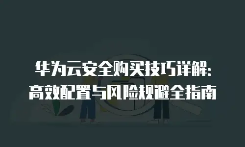 华为云安全购买技巧详解：高效配置与风险规避全指南