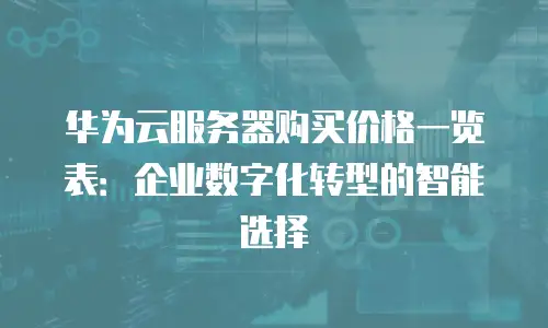 华为云服务器购买价格一览表：企业数字化转型的智能选择