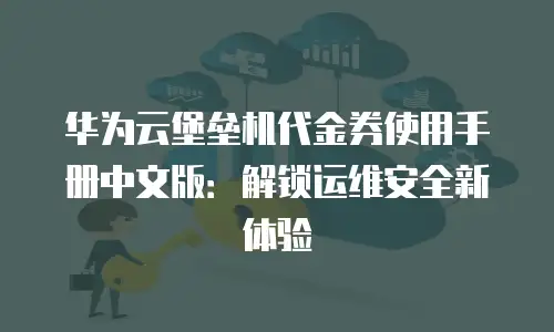 华为云堡垒机代金券使用手册中文版：解锁运维安全新体验