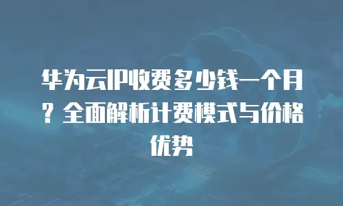 华为云IP收费多少钱一个月？全面解析计费模式与价格优势