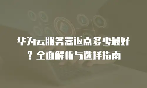 华为云服务器返点多少最好？全面解析与选择指南
