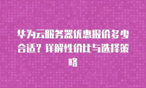 华为云服务器优惠报价多少合适？详解性价比与选择策略