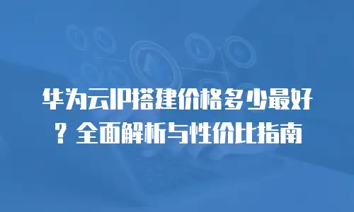 华为云IP搭建价格多少最好？全面解析与性价比指南