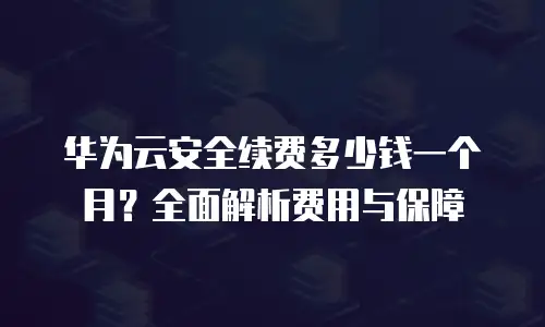 华为云安全续费多少钱一个月？全面解析费用与保障