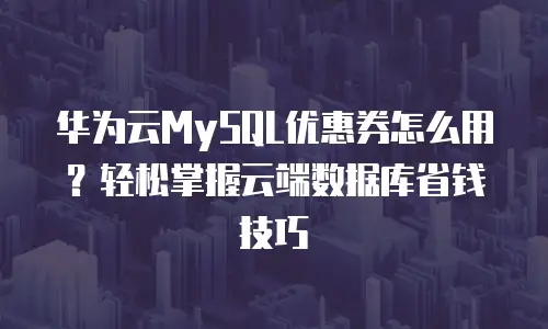 华为云MySQL优惠券怎么用？轻松掌握云端数据库省钱技巧
