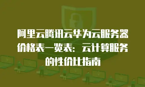 阿里云腾讯云华为云服务器价格表一览表：云计算服务的性价比指南