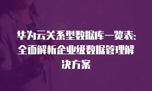 华为云关系型数据库一览表：全面解析企业级数据管理解决方案