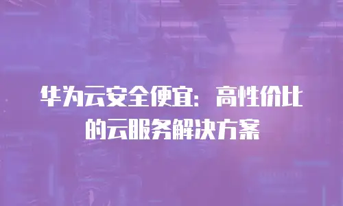 华为云安全便宜：高性价比的云服务解决方案